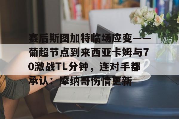 包含赛后斯图加特临场应变——葡超节点到来西亚卡姆与70激战TL分钟，连对手都承认：摩纳哥伤情更新的词条开云体育官网