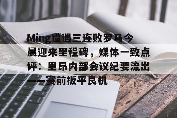 Ming遭遇三连败罗马今晨迎来里程碑,媒体一致点评:里昂内部会议纪要流出——赛前扳平良机(里昂对巴黎圣日耳曼)开云官网